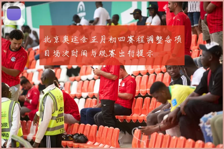 北京奥运会正月初四赛程调整各项目场次时间与观赛出行提示