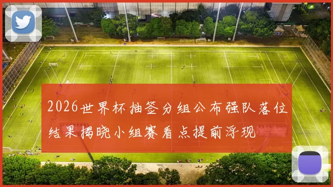 2026世界杯抽签分组公布强队落位结果揭晓小组赛看点提前浮现