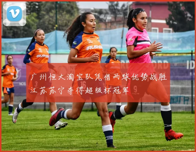 广州恒大淘宝队凭借两球优势战胜江苏苏宁夺得超级杯冠军
