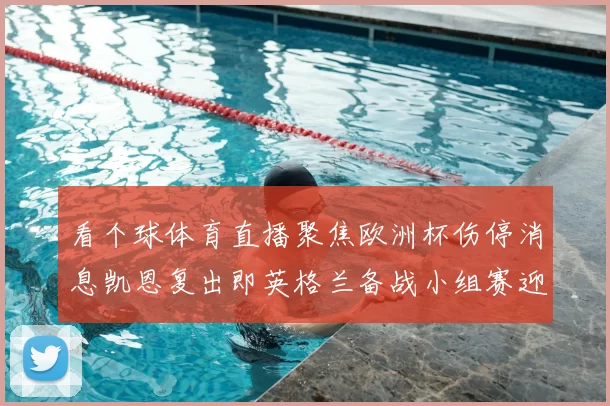 看个球体育直播聚焦欧洲杯伤停消息凯恩复出即英格兰备战小组赛迎关键调整