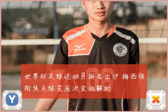 世界杯足球运动员排名出炉 梅西领衔焦点球星座次变化解析