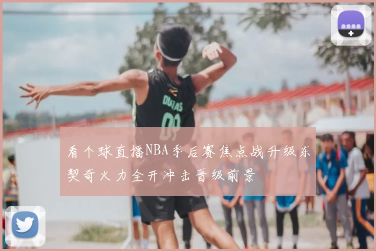 看个球直播NBA季后赛焦点战升级东契奇火力全开冲击晋级前景