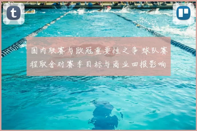 国内联赛与欧冠重要性之争 球队赛程取舍对赛季目标与商业回报影响