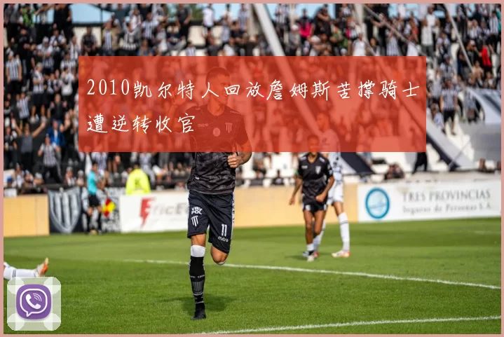 2010凯尔特人回放詹姆斯苦撑骑士遭逆转收官