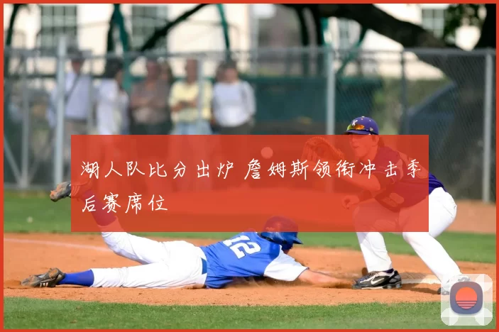 湖人队比分出炉 詹姆斯领衔冲击季后赛席位