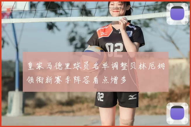 皇家马德里球员名单调整贝林厄姆领衔新赛季阵容看点增多