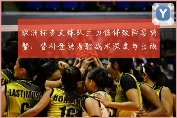 欧洲杯多支球队主力伤停致阵容调整,替补登场考验战术深度与出线形势