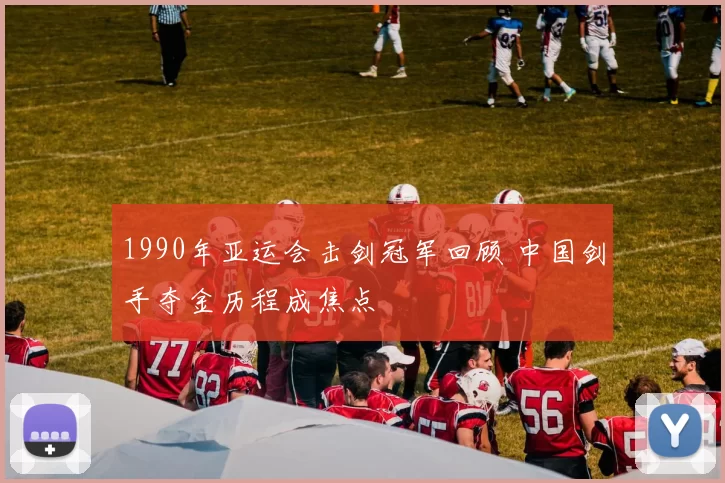 1990年亚运会击剑冠军回顾 中国剑手夺金历程成焦点