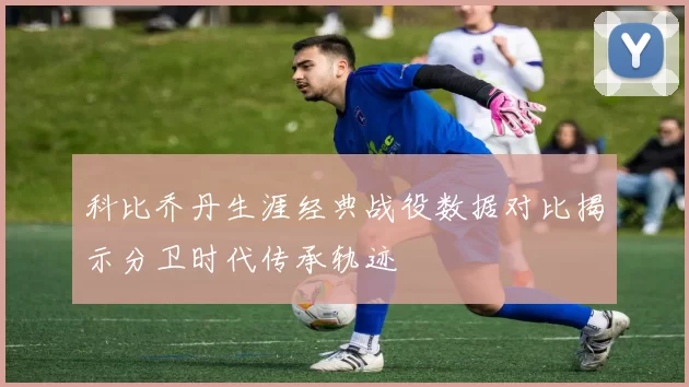 科比乔丹生涯经典战役数据对比揭示分卫时代传承轨迹