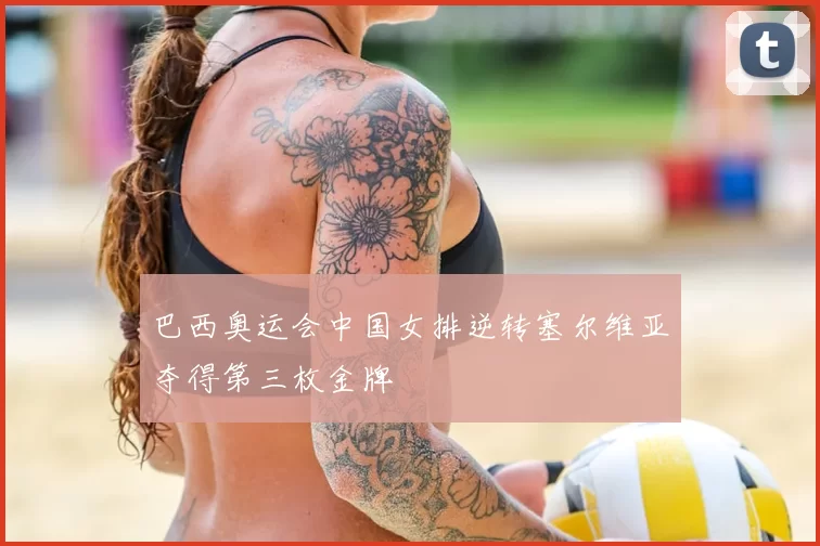 巴西奥运会中国女排逆转塞尔维亚夺得第三枚金牌