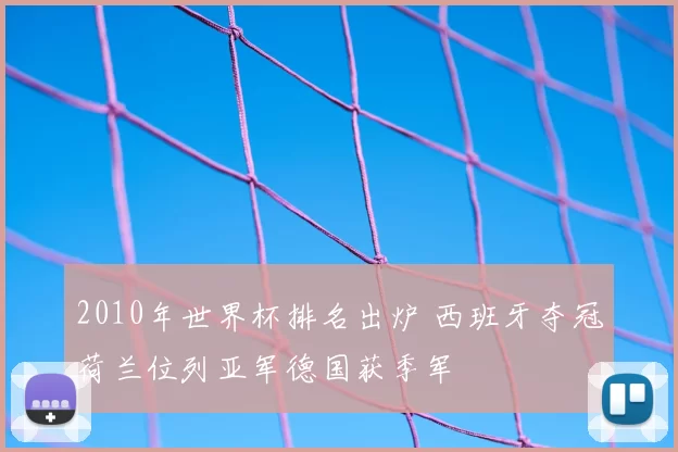 2010年世界杯排名出炉 西班牙夺冠荷兰位列亚军德国获季军