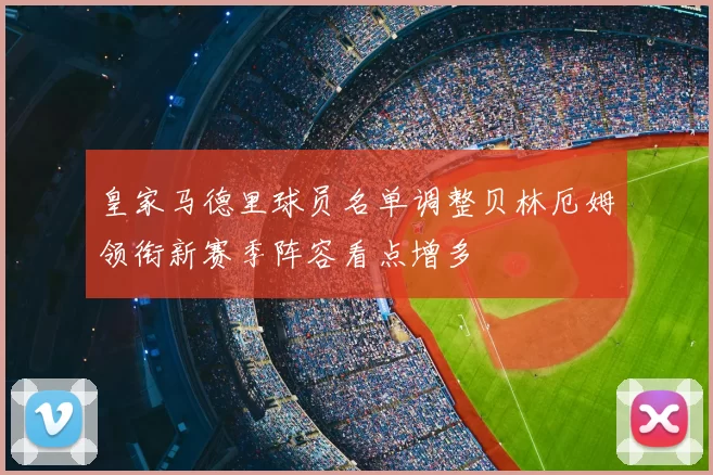 皇家马德里球员名单调整贝林厄姆领衔新赛季阵容看点增多