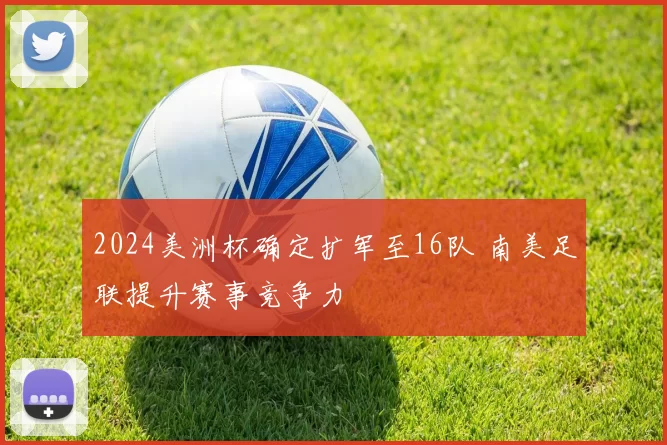 2024美洲杯确定扩军至16队 南美足联提升赛事竞争力