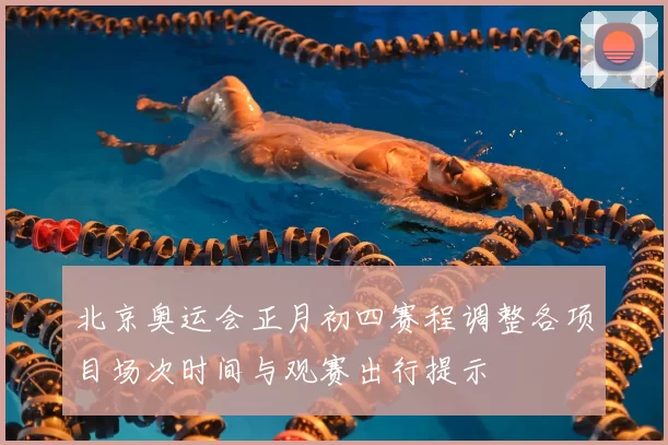 北京奥运会正月初四赛程调整各项目场次时间与观赛出行提示