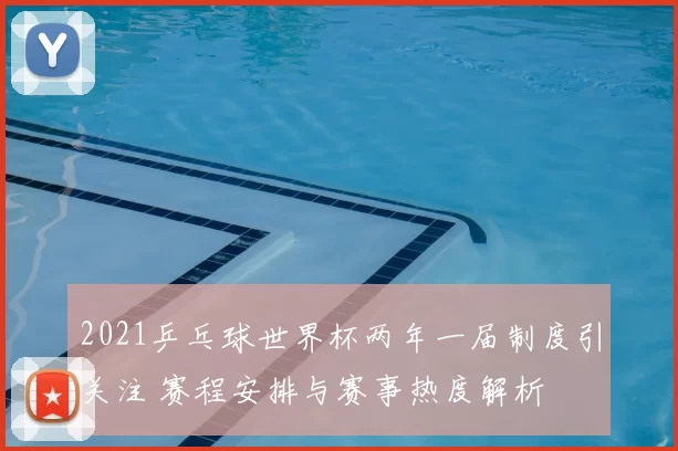 2021乒乓球世界杯两年一届制度引关注 赛程安排与赛事热度解析