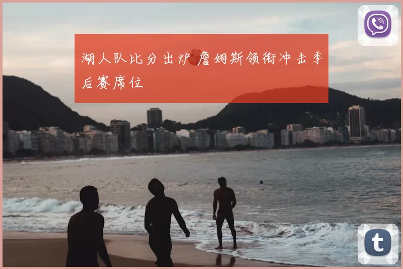 湖人队比分出炉 詹姆斯领衔冲击季后赛席位