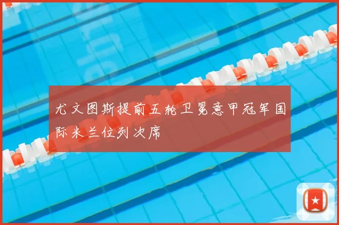 尤文图斯提前五轮卫冕意甲冠军国际米兰位列次席