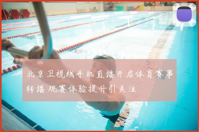 北京卫视线手机直播开启体育赛事转播 观赛体验提升引关注