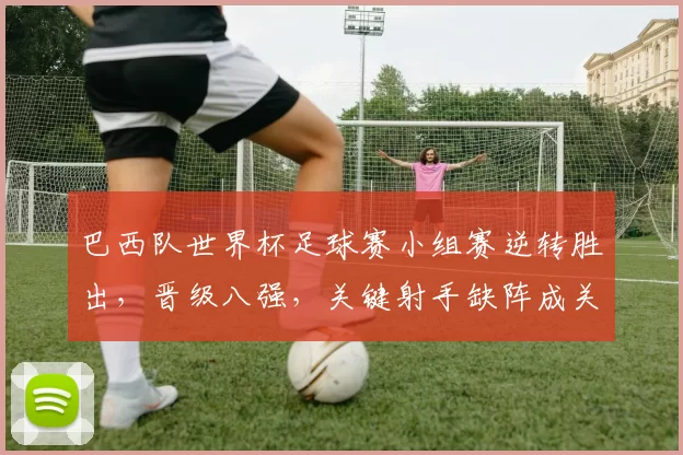 巴西队世界杯足球赛小组赛逆转胜出，晋级八强，关键射手缺阵成关注点