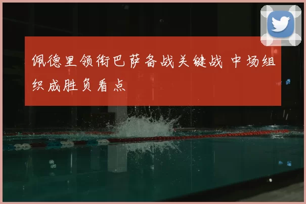 佩德里领衔巴萨备战关键战 中场组织成胜负看点