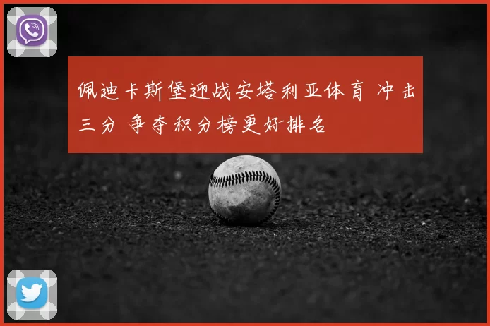 佩迪卡斯堡迎战安塔利亚体育 冲击三分 争夺积分榜更好排名