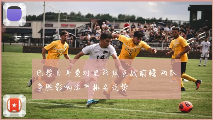 巴黎日耳曼对里昂焦点战前瞻 两队争胜影响法甲排名走势