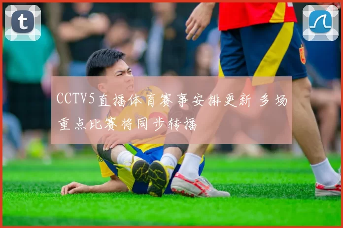 CCTV5直播体育赛事安排更新 多场重点比赛将同步转播
