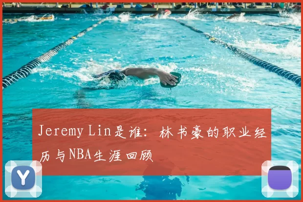 Jeremy Lin是谁：林书豪的职业经历与NBA生涯回顾