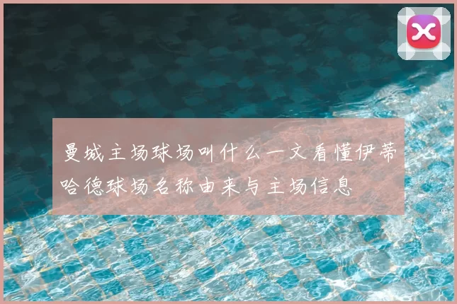 曼城主场球场叫什么一文看懂伊蒂哈德球场名称由来与主场信息