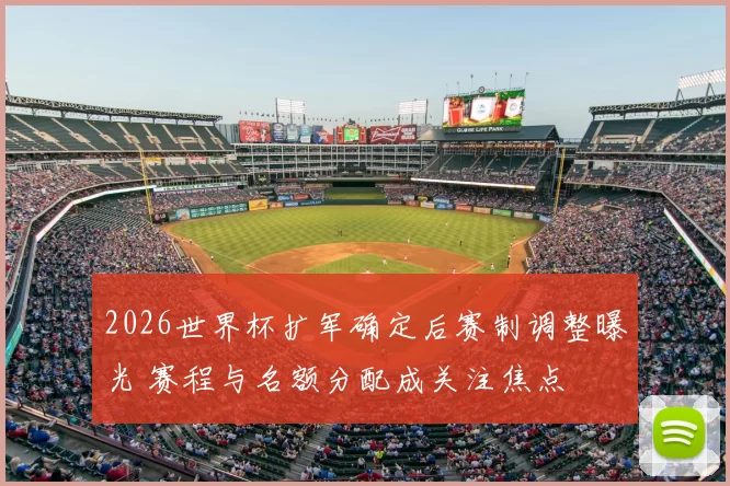 2026世界杯扩军确定后赛制调整曝光 赛程与名额分配成关注焦点