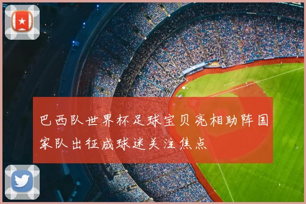 巴西队世界杯足球宝贝亮相助阵国家队出征成球迷关注焦点