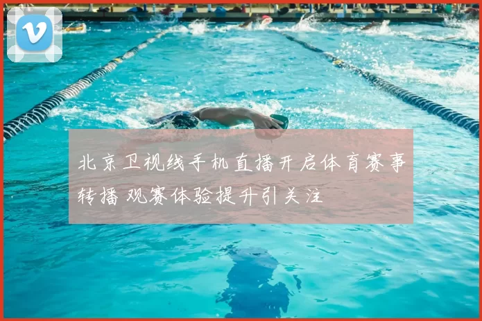 北京卫视线手机直播开启体育赛事转播 观赛体验提升引关注