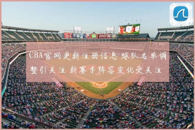 CBA官网更新注册信息 球队名单调整引关注 新赛季阵容变化受关注