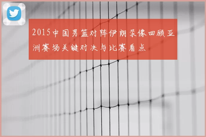 2015中国男篮对阵伊朗录像回顾亚洲赛场关键对决与比赛看点