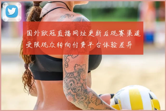 国外欧冠直播网址更新后观赛渠道受限观众转向付费平台体验差异