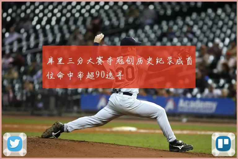 库里三分大赛夺冠创历史纪录成首位命中率超90选手