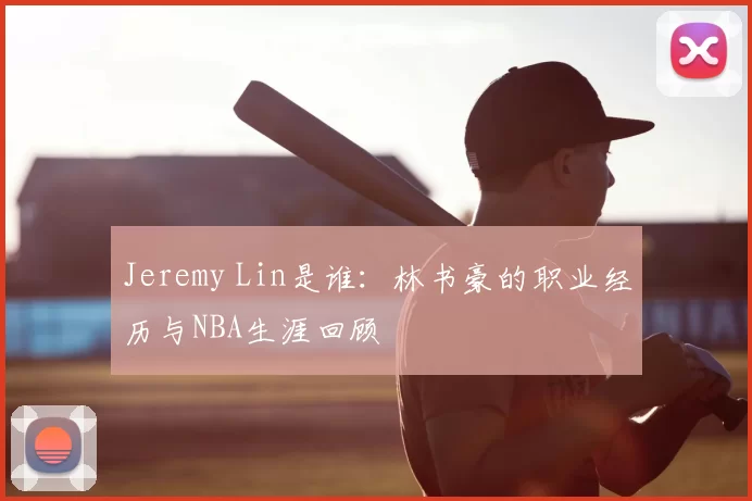 Jeremy Lin是谁：林书豪的职业经历与NBA生涯回顾