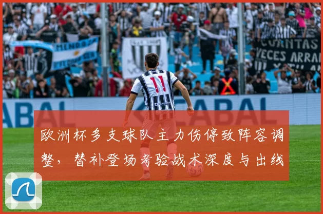 欧洲杯多支球队主力伤停致阵容调整,替补登场考验战术深度与出线形势