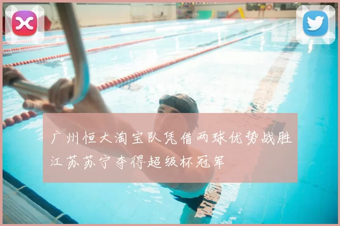广州恒大淘宝队凭借两球优势战胜江苏苏宁夺得超级杯冠军