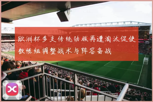 欧洲杯多支传统劲旅再遭淘汰促使教练组调整战术与阵容备战
