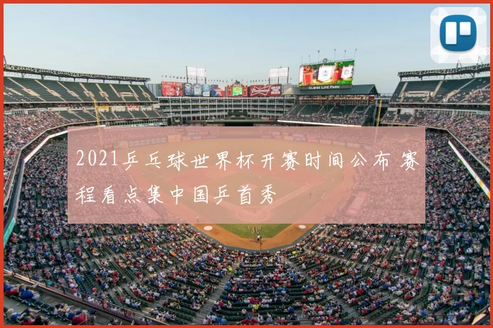 2021乒乓球世界杯开赛时间公布 赛程看点集中国乒首秀