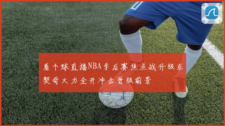 看个球直播NBA季后赛焦点战升级东契奇火力全开冲击晋级前景