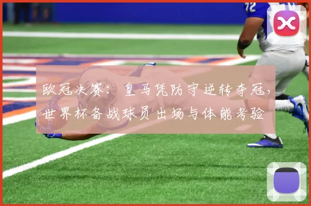 欧冠决赛:皇马凭防守逆转夺冠,世界杯备战球员出场与体能考验
