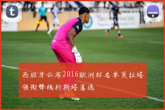 西班牙公布2016欧洲杯名单莫拉塔领衔锋线科斯塔落选