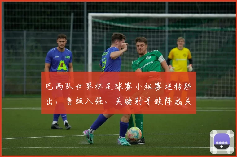 巴西队世界杯足球赛小组赛逆转胜出，晋级八强，关键射手缺阵成关注点