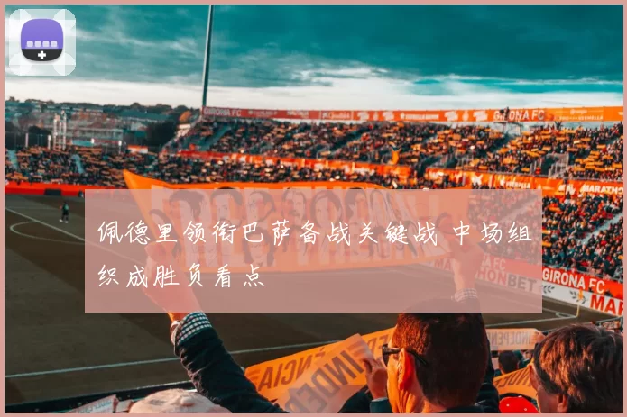 佩德里领衔巴萨备战关键战 中场组织成胜负看点