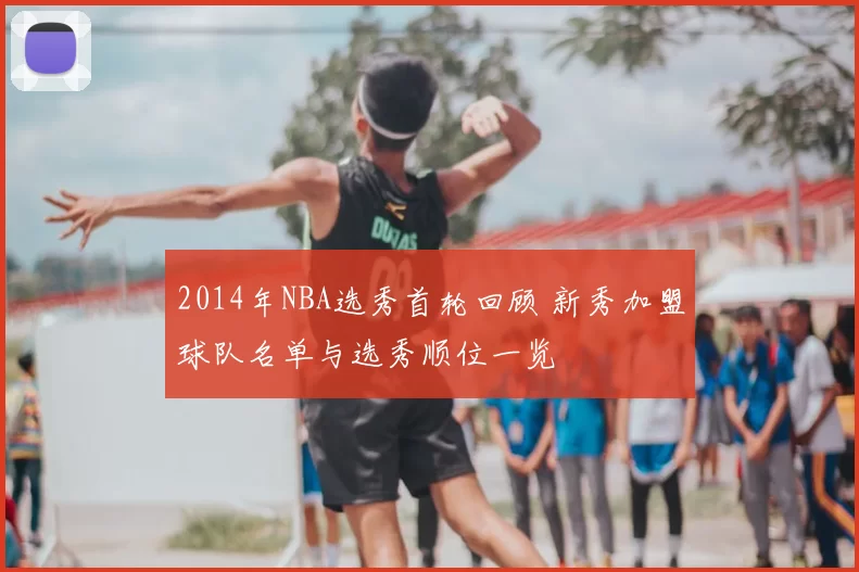 2014年NBA选秀首轮回顾 新秀加盟球队名单与选秀顺位一览