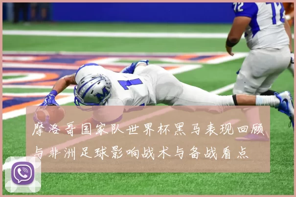 摩洛哥国家队世界杯黑马表现回顾与非洲足球影响战术与备战看点