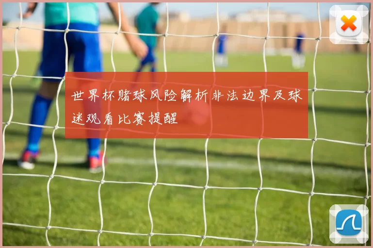 世界杯赌球风险解析非法边界及球迷观看比赛提醒