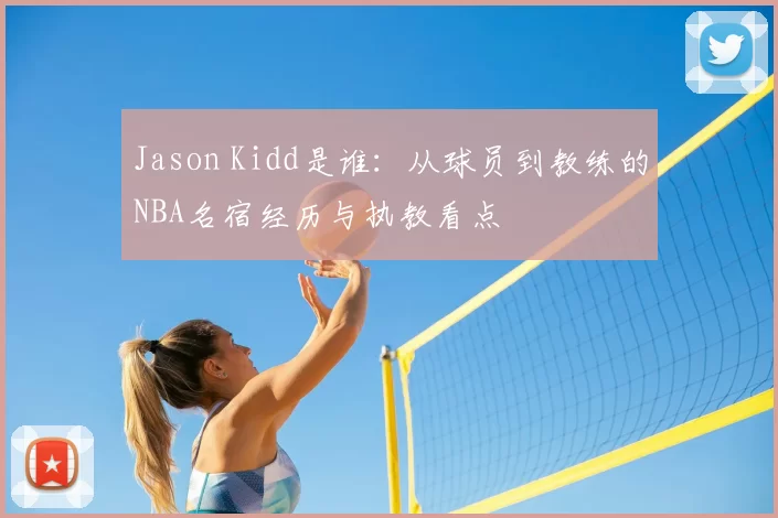 Jason Kidd是谁：从球员到教练的NBA名宿经历与执教看点